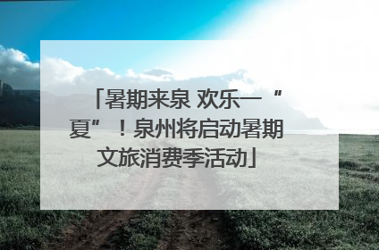 暑期来泉 欢乐一“夏”！泉州将启动暑期文旅消费季活动