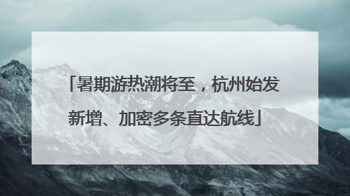 暑期游热潮将至，杭州始发新增、加密多条直达航线