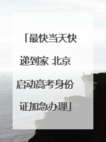最快当天快递到家 北京启动高考身份证加急办理