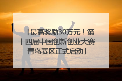 最高奖励30万元！第十四届中国创新创业大赛青岛赛区正式启动