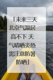 未来三天北京气温居高不下 天气晴晒炎热需注意防暑防晒