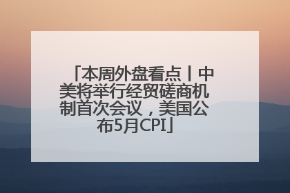 本周外盘看点丨中美将举行经贸磋商机制首次会议，美国公布5月CPI