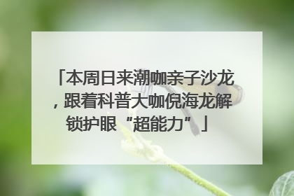 本周日来潮咖亲子沙龙，跟着科普大咖倪海龙解锁护眼“超能力”