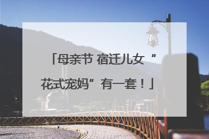 母亲节 宿迁儿女“花式宠妈”有一套！