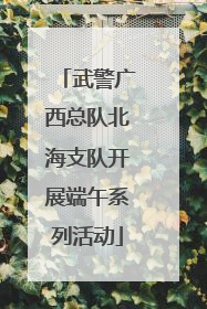 武警广西总队北海支队开展端午系列活动