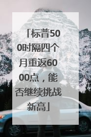 标普500时隔四个月重返6000点，能否继续挑战新高