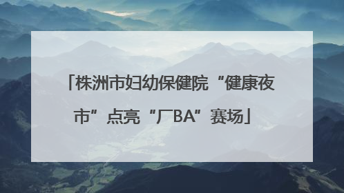 株洲市妇幼保健院“健康夜市”点亮“厂BA”赛场