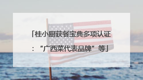 桂小厨获餐宝典多项认证：“广西菜代表品牌”等