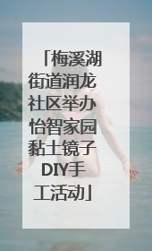 梅溪湖街道润龙社区举办怡智家园黏土镜子DIY手工活动
