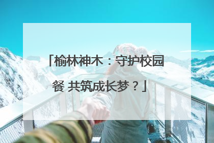 榆林神木：守护校园餐 共筑成长梦？