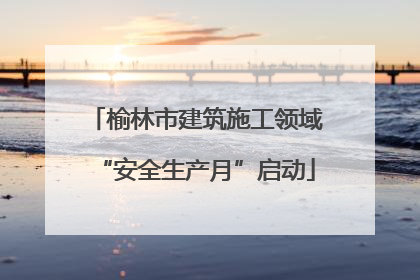 榆林市建筑施工领域“安全生产月”启动