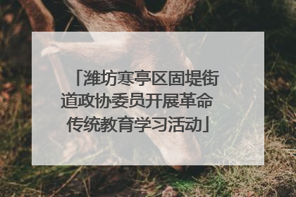 潍坊寒亭区固堤街道政协委员开展革命传统教育学习活动
