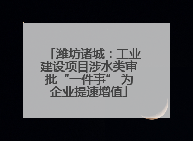 潍坊诸城：工业建设项目涉水类审批“一件事” 为企业提速增值