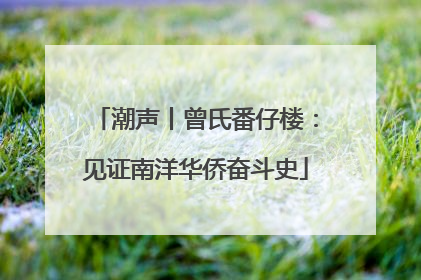 潮声丨曾氏番仔楼：见证南洋华侨奋斗史