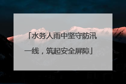水务人雨中坚守防汛一线，筑起安全屏障