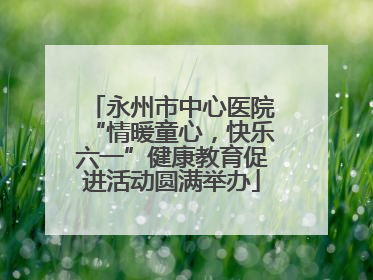 永州市中心医院“情暖童心，快乐六一”健康教育促进活动圆满举办