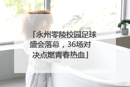 永州零陵校园足球盛会落幕，36场对决点燃青春热血