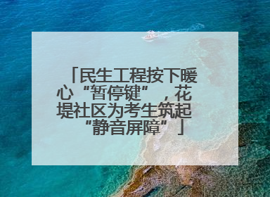 民生工程按下暖心“暂停键”，花堤社区为考生筑起“静音屏障”
