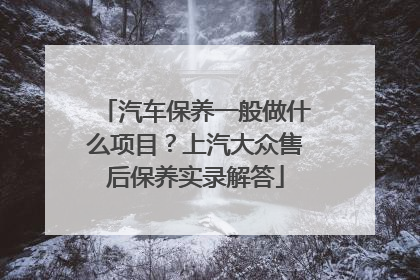 汽车保养一般做什么项目？上汽大众售后保养实录解答