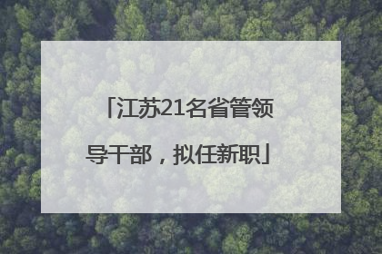 江苏21名省管领导干部，拟任新职
