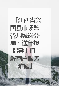 江西省兴国县市场监管局城岗分局：送年报指导上门 解商户服务难题