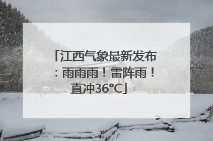 江西气象最新发布：雨雨雨！雷阵雨！直冲36°C