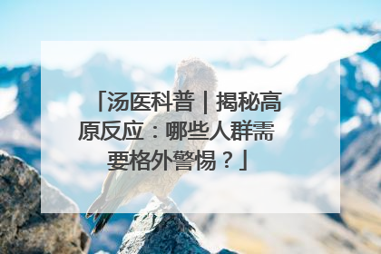 汤医科普｜揭秘高原反应：哪些人群需要格外警惕？