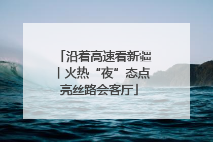 沿着高速看新疆丨火热“夜”态点亮丝路会客厅