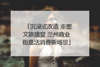 沉浸式改造 重塑文旅盛宴 兰州商业街盘活消费新场景