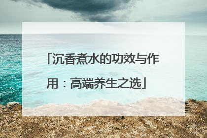 沉香煮水的功效与作用：高端养生之选