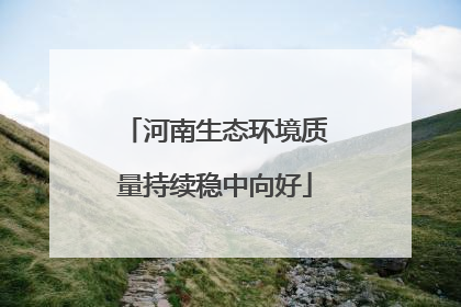 河南生态环境质量持续稳中向好