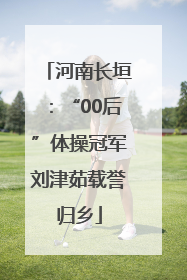 河南长垣：“00后”体操冠军刘津茹载誉归乡
