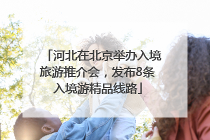 河北在北京举办入境旅游推介会，发布8条入境游精品线路