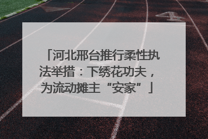 河北邢台推行柔性执法举措：下绣花功夫，为流动摊主“安家”