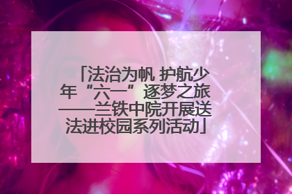 法治为帆 护航少年“六一”逐梦之旅——兰铁中院开展送法进校园系列活动
