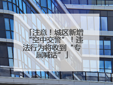 注意！城区新增“空中交警”！违法行为将收到“专属喊话”
