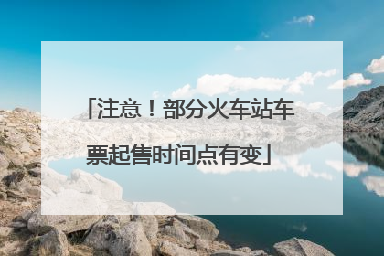 注意！部分火车站车票起售时间点有变