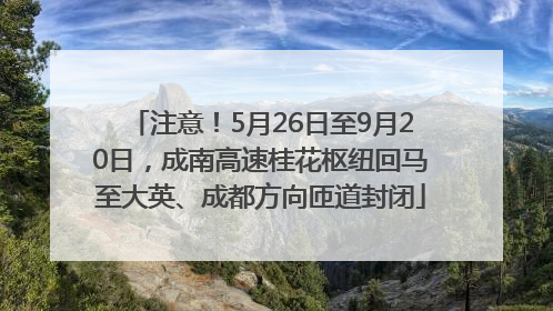 注意！5月26日至9月20日，成南高速桂花枢纽回马至大英、成都方向匝道封闭