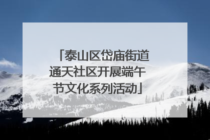 泰山区岱庙街道通天社区开展端午节文化系列活动