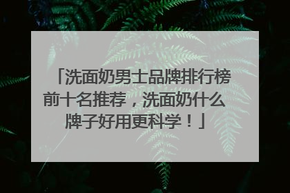 洗面奶男士品牌排行榜前十名推荐，洗面奶什么牌子好用更科学！