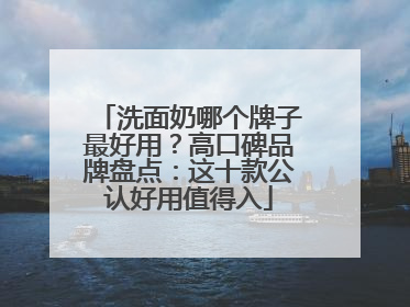 洗面奶哪个牌子最好用？高口碑品牌盘点：这十款公认好用值得入