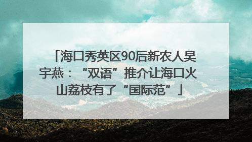 海口秀英区90后新农人吴宇燕：“双语”推介让海口火山荔枝有了“国际范”