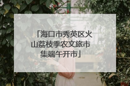 海口市秀英区火山荔枝季农文旅市集端午开市