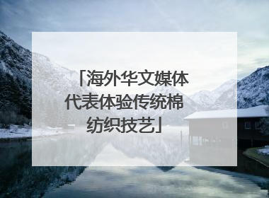 海外华文媒体代表体验传统棉纺织技艺