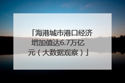 海港城市港口经济增加值达6.7万亿元（大数据观察）