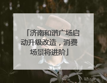 济南和谐广场启动升级改造，消费场景将进阶