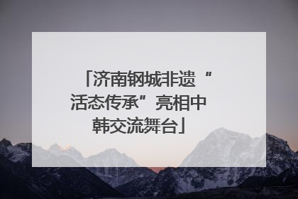 济南钢城非遗“活态传承”亮相中韩交流舞台