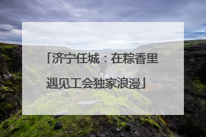 济宁任城：在粽香里遇见工会独家浪漫
