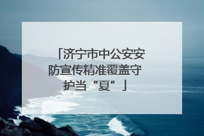 济宁市中公安安防宣传精准覆盖守护当“夏”