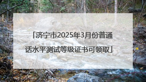 济宁市2025年3月份普通话水平测试等级证书可领取